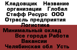 Кладовщик › Название организации ­ Глобал Стафф Ресурс, ООО › Отрасль предприятия ­ Логистика › Минимальный оклад ­ 33 000 - Все города Работа » Вакансии   . Челябинская обл.,Усть-Катав г.